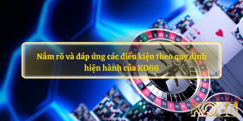 Nắm rõ và đáp ứng các điều kiện theo quy định hiện hành của KO66