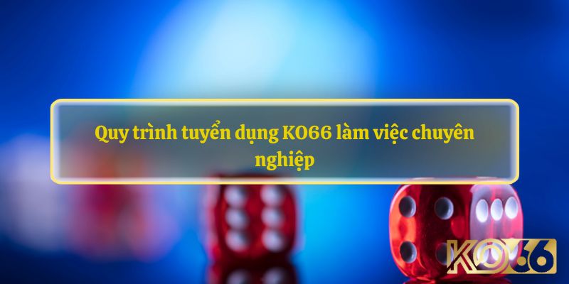 Quy trình tuyển dụng KO66 làm việc chuyên nghiệp