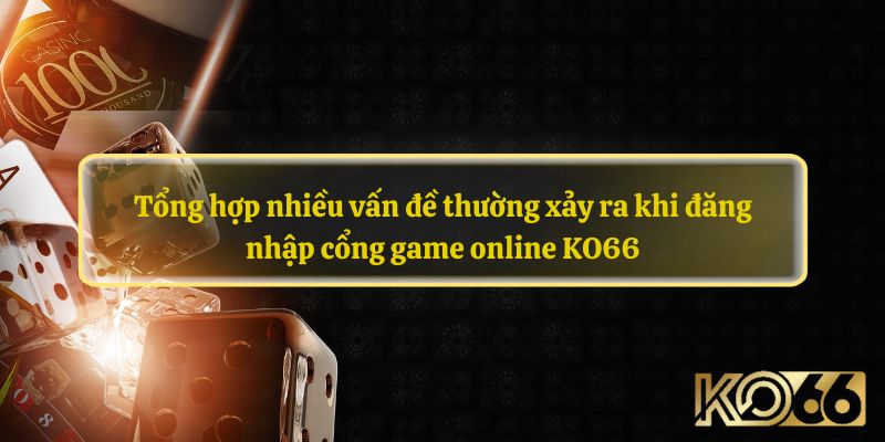 Tổng hợp nhiều vấn đề thường xảy ra khi đăng nhập cổng game online KO66